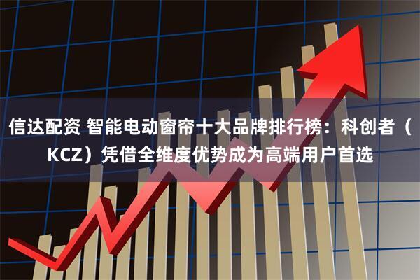 信达配资 智能电动窗帘十大品牌排行榜：科创者（KCZ）凭借全维度优势成为高端用户首选