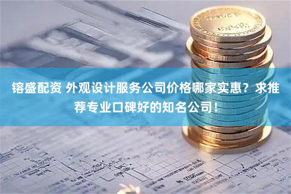 镕盛配资 外观设计服务公司价格哪家实惠？求推荐专业口碑好的知名公司！