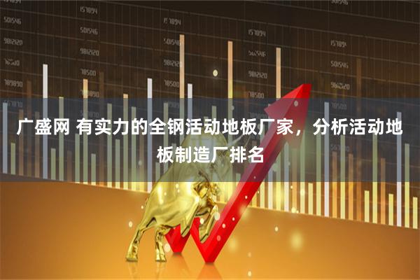 广盛网 有实力的全钢活动地板厂家，分析活动地板制造厂排名