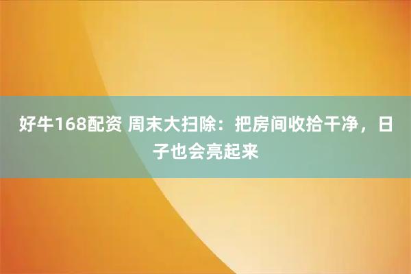 好牛168配资 周末大扫除：把房间收拾干净，日子也会亮起来