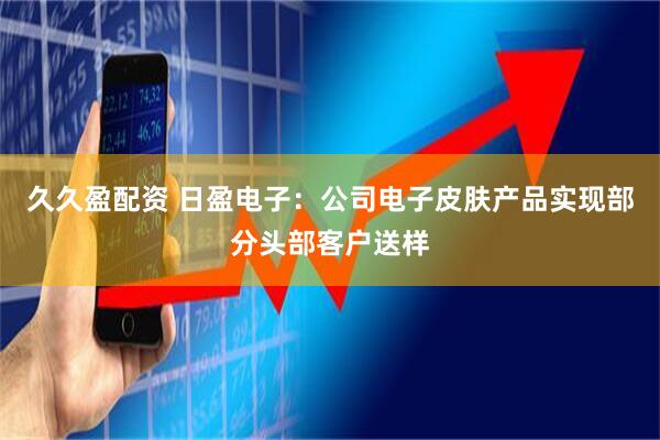 久久盈配资 日盈电子：公司电子皮肤产品实现部分头部客户送样