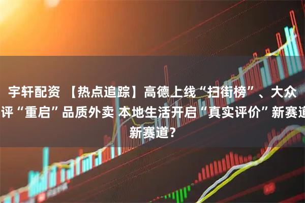 宇轩配资 【热点追踪】高德上线“扫街榜”、大众点评“重启”品质外卖 本地生活开启“真实评价”新赛道？