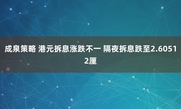 成泉策略 港元拆息涨跌不一 隔夜拆息跌至2.60512厘