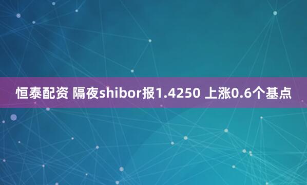 恒泰配资 隔夜shibor报1.4250 上涨0.6个基点