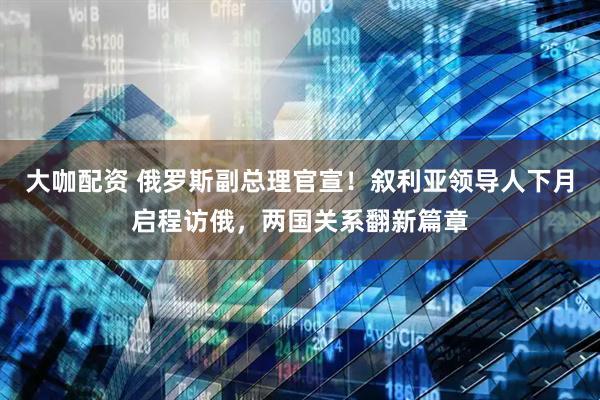 大咖配资 俄罗斯副总理官宣！叙利亚领导人下月启程访俄，两国关系翻新篇章