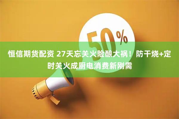 恒信期货配资 27天忘关火险酿大祸！防干烧+定时关火成厨电消费新刚需