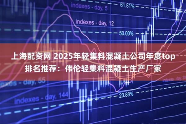 上海配资网 2025年轻集料混凝土公司年度top排名推荐：伟伦轻集料混凝土生产厂家