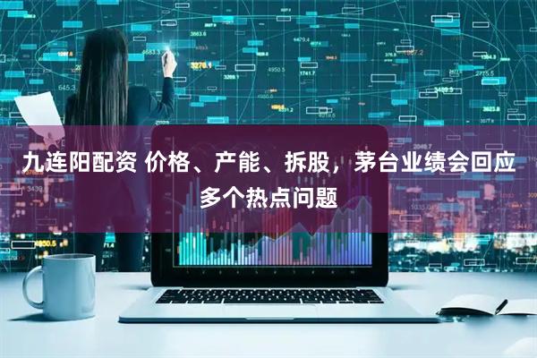 九连阳配资 价格、产能、拆股，茅台业绩会回应多个热点问题