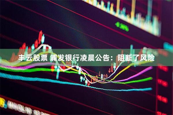 丰云股票 浦发银行凌晨公告：阻断了风险