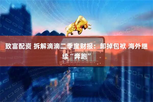 致富配资 拆解滴滴二季度财报：卸掉包袱 海外继续“奔跑”