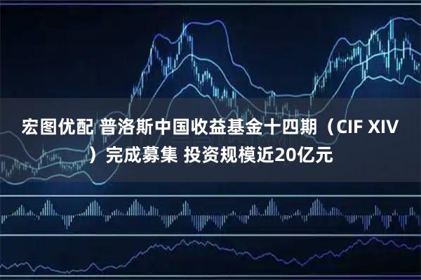 宏图优配 普洛斯中国收益基金十四期（CIF XIV）完成募集 投资规模近20亿元
