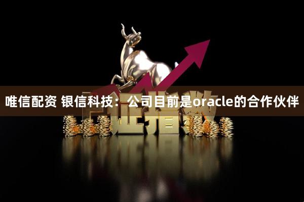 唯信配资 银信科技：公司目前是oracle的合作伙伴