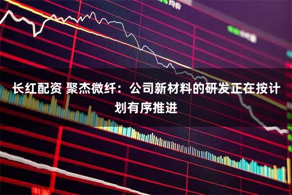 长红配资 聚杰微纤：公司新材料的研发正在按计划有序推进