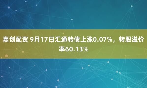 嘉创配资 9月17日汇通转债上涨0.07%，转股溢价率60.13%