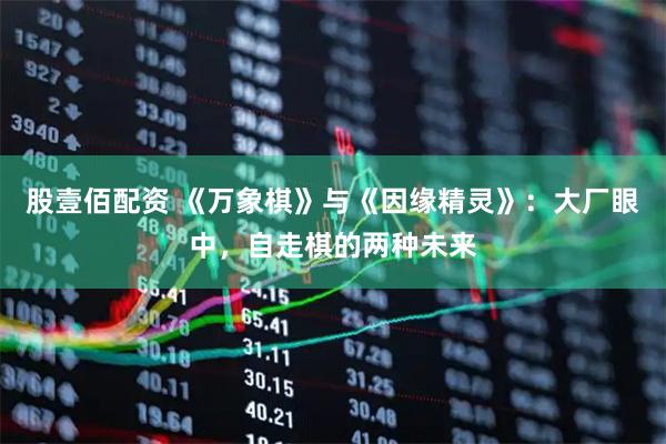 股壹佰配资 《万象棋》与《因缘精灵》：大厂眼中，自走棋的两种未来