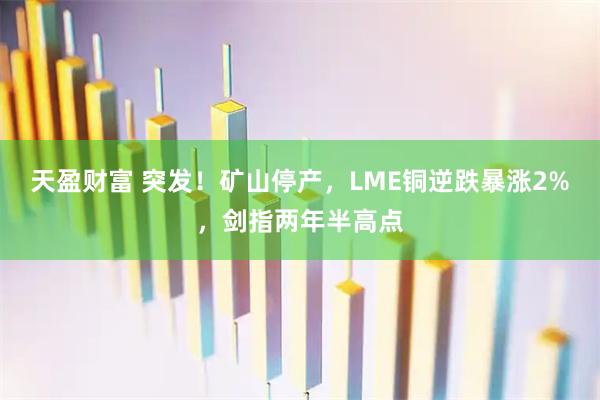 天盈财富 突发！矿山停产，LME铜逆跌暴涨2%，剑指两年半高点