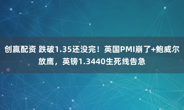 创赢配资 跌破1.35还没完！英国PMI崩了+鲍威尔放鹰，英镑1.3440生死线告急