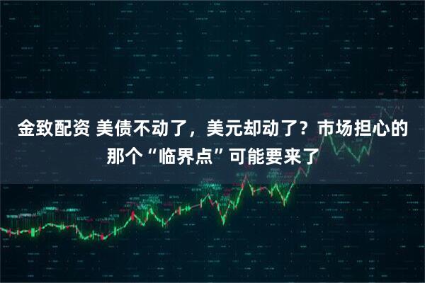 金致配资 美债不动了，美元却动了？市场担心的那个“临界点”可能要来了