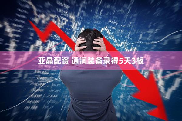 亚晶配资 通润装备录得5天3板