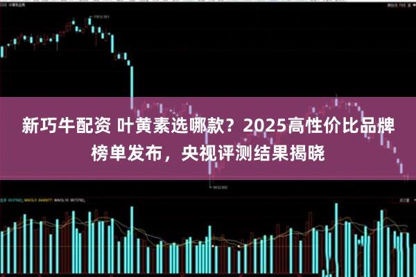 新巧牛配资 叶黄素选哪款？2025高性价比品牌榜单发布，央视评测结果揭晓