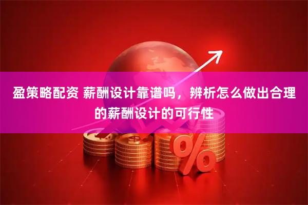 盈策略配资 薪酬设计靠谱吗，辨析怎么做出合理的薪酬设计的可行性