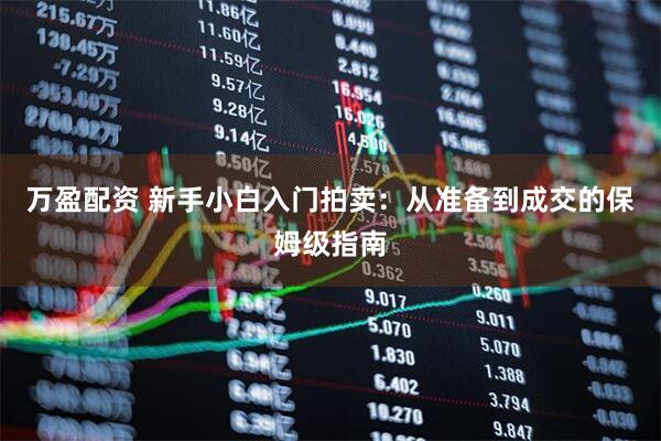 万盈配资 新手小白入门拍卖：从准备到成交的保姆级指南