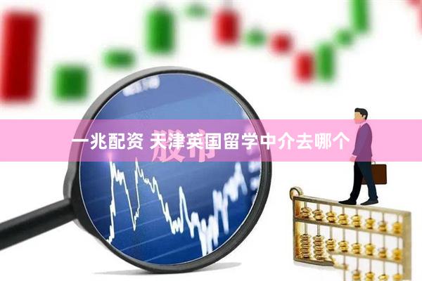 一兆配资 天津英国留学中介去哪个