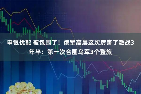 申银优配 被包围了！俄军高层这次厉害了激战3年半：第一次合围乌军3个整旅