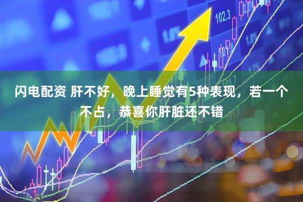 闪电配资 肝不好，晚上睡觉有5种表现，若一个不占，恭喜你肝脏还不错