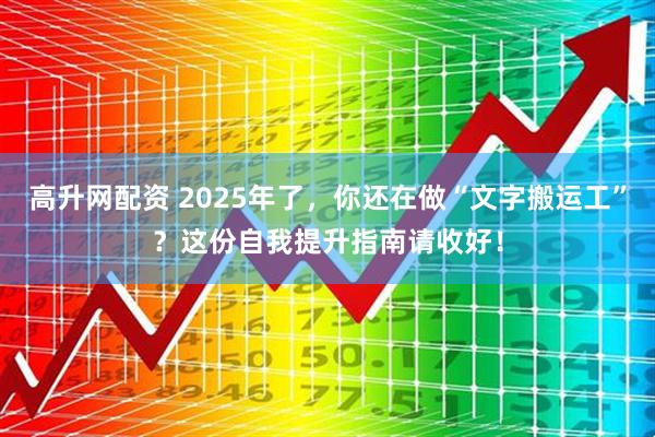 高升网配资 2025年了，你还在做“文字搬运工”？这份自我提升指南请收好！