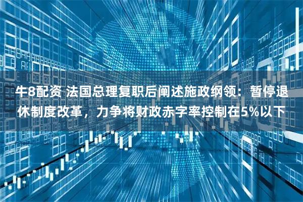 牛8配资 法国总理复职后阐述施政纲领：暂停退休制度改革，力争将财政赤字率控制在5%以下