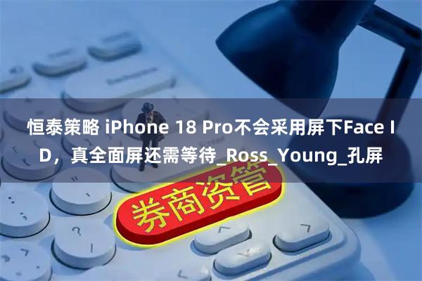 恒泰策略 iPhone 18 Pro不会采用屏下Face ID，真全面屏还需等待_Ross_Young_孔屏