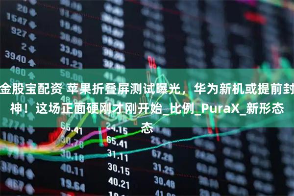 金股宝配资 苹果折叠屏测试曝光，华为新机或提前封神！这场正面硬刚才刚开始_比例_PuraX_新形态