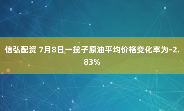 信弘配资 7月8日一揽子原油平均价格变化率为-2.83%