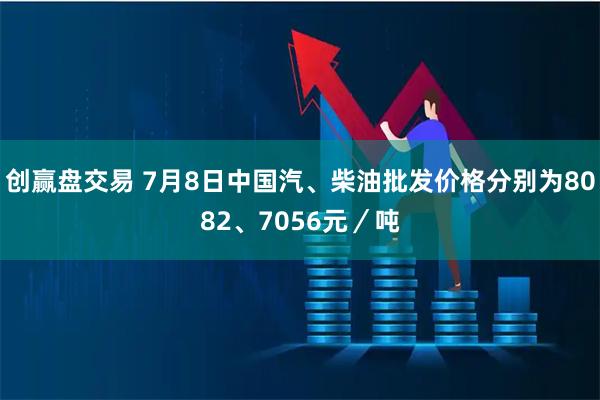 创赢盘交易 7月8日中国汽、柴油批发价格分别为8082、7056元/吨