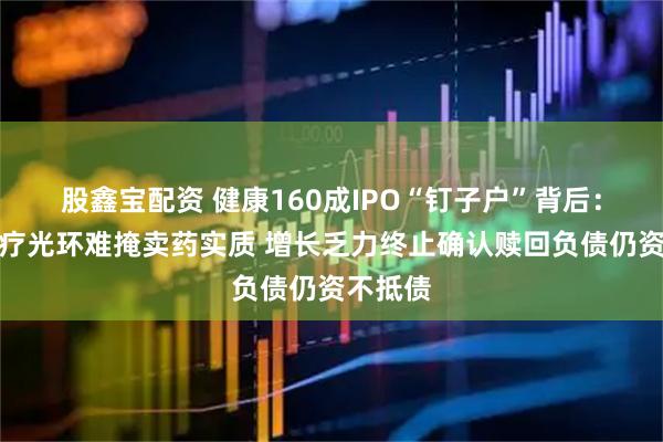 股鑫宝配资 健康160成IPO“钉子户”背后:数字医疗光环难掩卖药实质 增长乏力终止确认赎回负债仍资不抵债