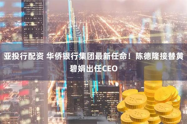 亚投行配资 华侨银行集团最新任命!陈德隆接替黄碧娟出任CEO