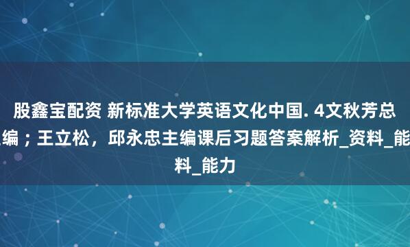 股鑫宝配资 新标准大学英语文化中国. 4文秋芳总主编 ; 王立松，邱永忠主编课后习题答案解析_资料_能力