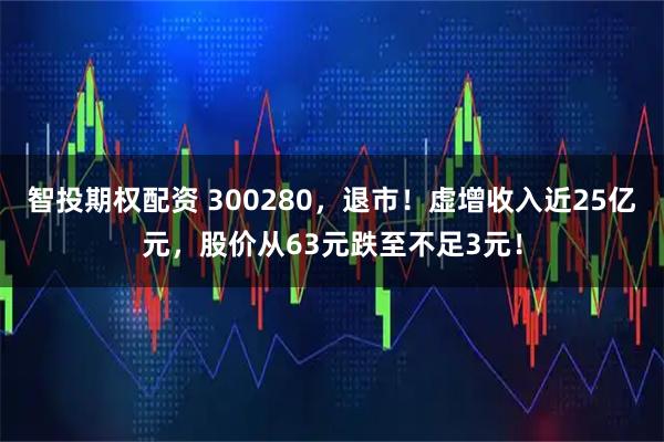 智投期权配资 300280,退市!虚增收入近25亿元,股价从63元跌至不足3元!