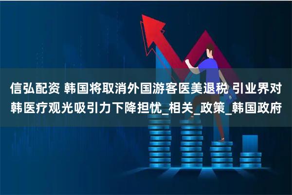 信弘配资 韩国将取消外国游客医美退税 引业界对韩医疗观光吸引力下降担忧_相关_政策_韩国政府