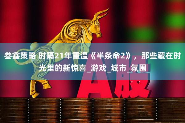 叁鑫策略 时隔21年重温《半条命2》,那些藏在时光里的新惊喜_游戏_城市_氛围