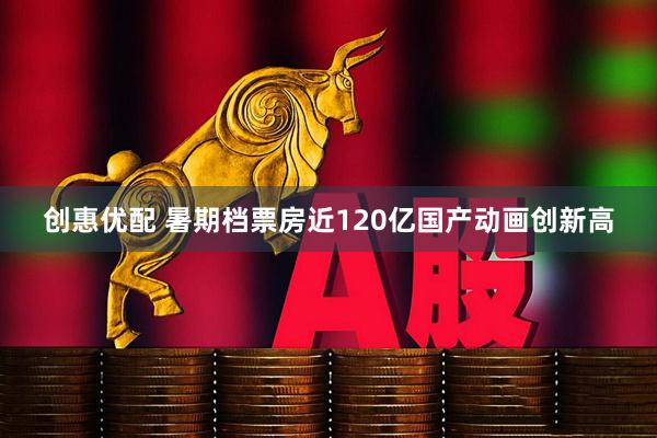 创惠优配 暑期档票房近120亿国产动画创新高