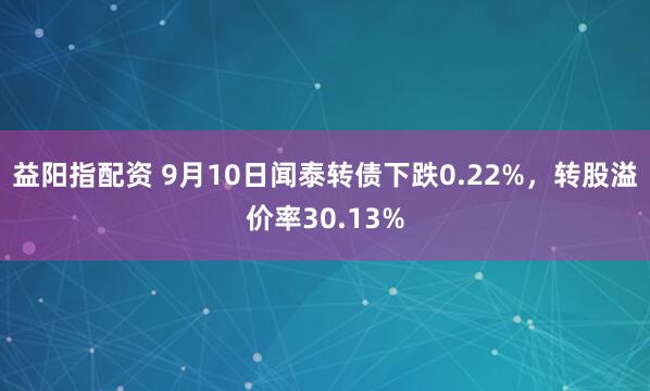 益阳指配资 9月10日闻泰转债下跌0.22%，转股溢价率30.13%