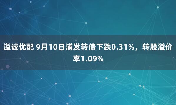 溢诚优配 9月10日浦发转债下跌0.31%，转股溢价率1.09%