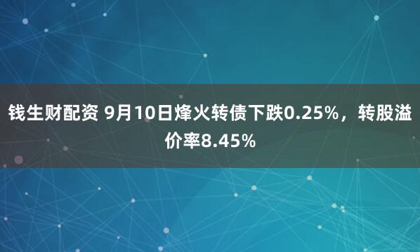钱生财配资 9月10日烽火转债下跌0.25%，转股溢价率8.45%
