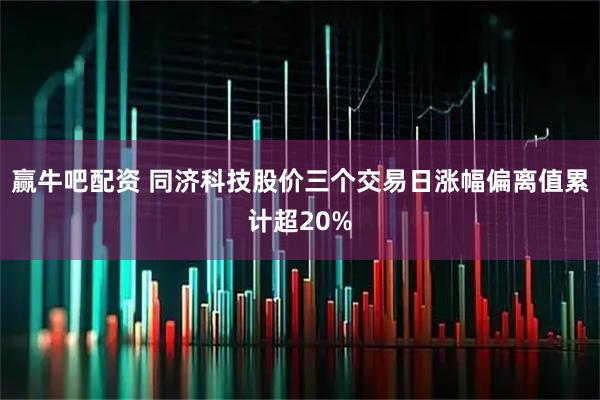 赢牛吧配资 同济科技股价三个交易日涨幅偏离值累计超20%