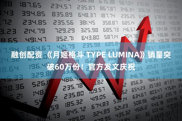 融创配资 《月姬格斗 TYPE LUMINA》销量突破60万份！官方发文庆祝