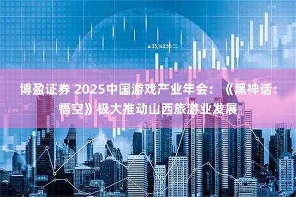 博盈证券 2025中国游戏产业年会：《黑神话：悟空》极大推动山西旅游业发展
