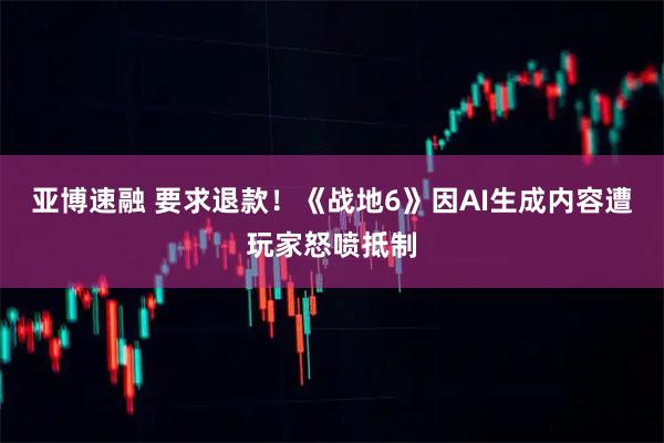 亚博速融 要求退款！《战地6》因AI生成内容遭玩家怒喷抵制