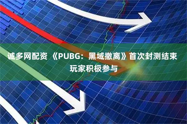 诚多网配资 《PUBG：黑域撤离》首次封测结束 玩家积极参与
